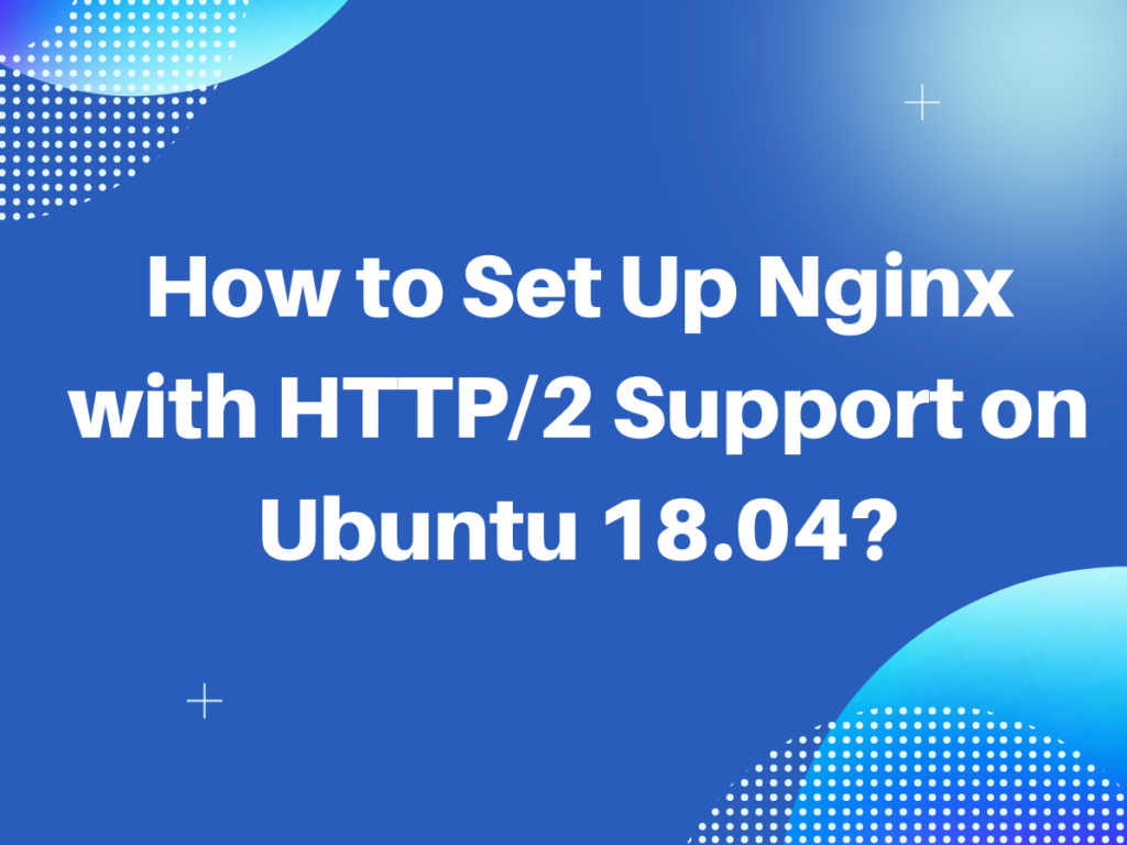 How To Set Up Nginx With HTTP 2 Support On Ubuntu 18.04