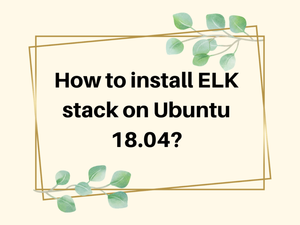 How To Install ELK Stack On Ubuntu 18.04