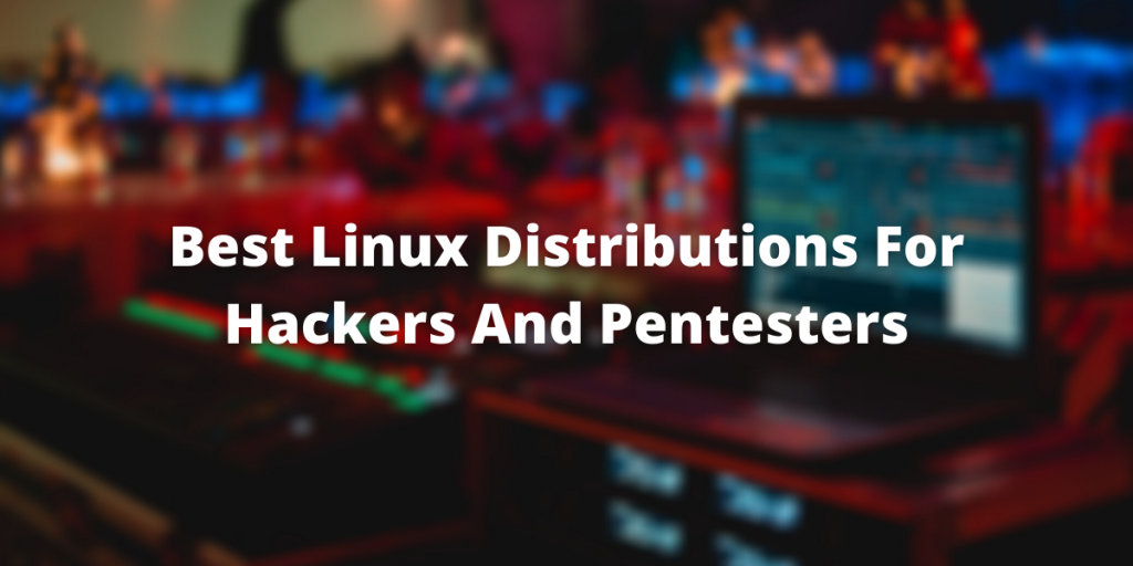 Best Linux Distributions For Hackers And Pentesters