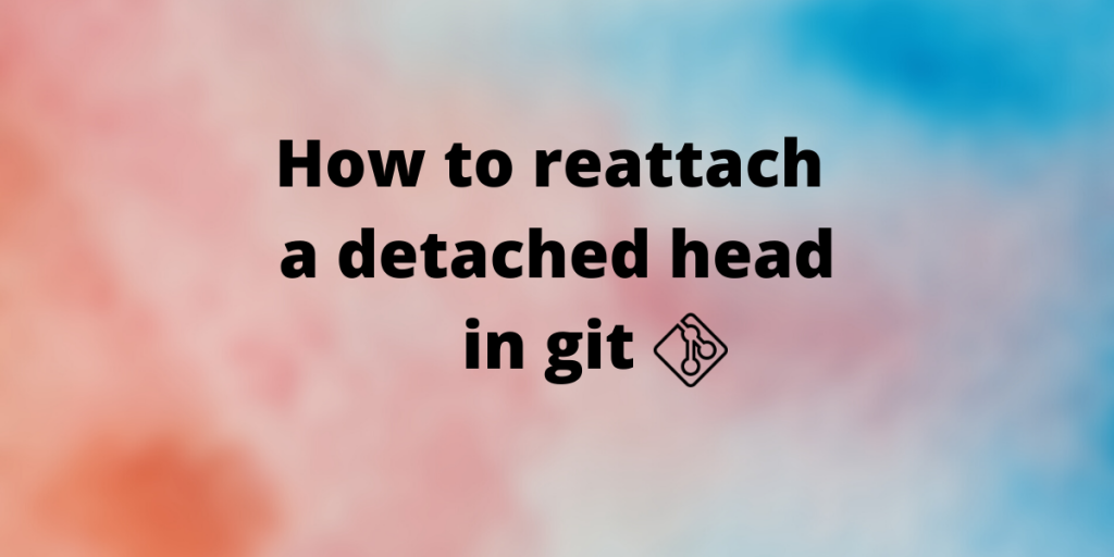 How To Reattach A Detached Head In Git