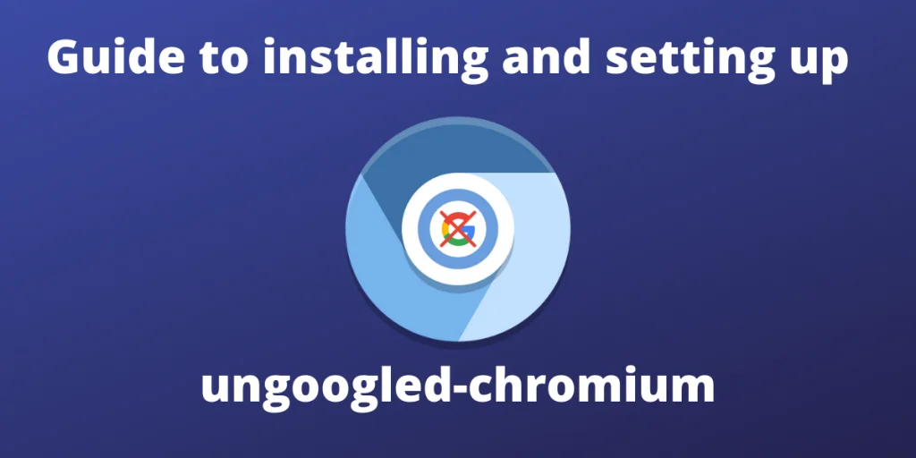Guide To Installing And Setting Up Ungoogled Chromium