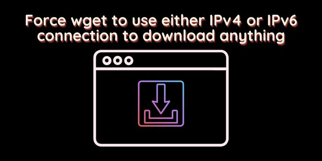 Force Wget To Use Either IPv4 Or IPv6 Connection To Download Anything